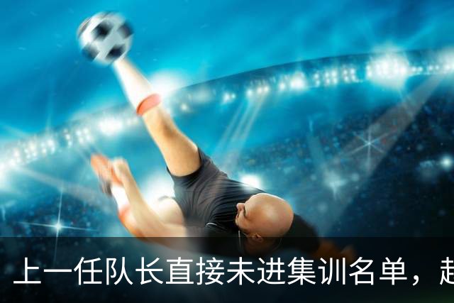 上一任队长直接未进集训名单，赵睿还有机会重返国家队吗？